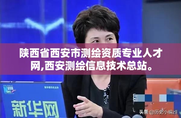 陕西省西安市测绘资质专业人才网,西安测绘信息技术总站。