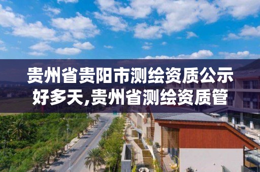 贵州省贵阳市测绘资质公示好多天,贵州省测绘资质管理系统。