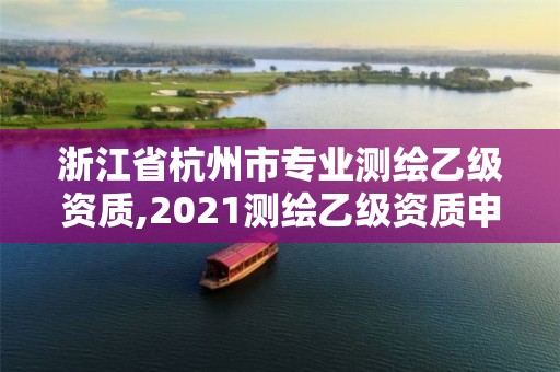 浙江省杭州市专业测绘乙级资质,2021测绘乙级资质申报条件