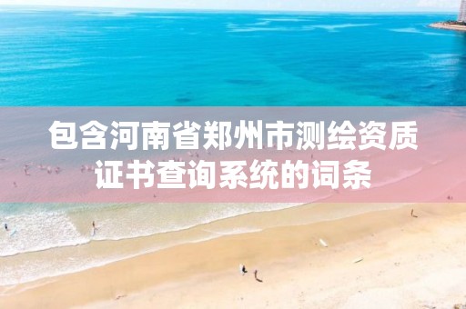 包含河南省郑州市测绘资质证书查询系统的词条