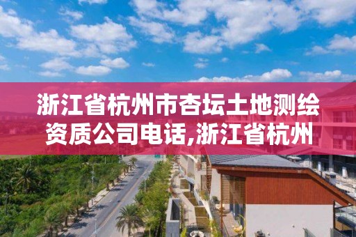 浙江省杭州市杏坛土地测绘资质公司电话,浙江省杭州市杏坛土地测绘资质公司电话是多少。