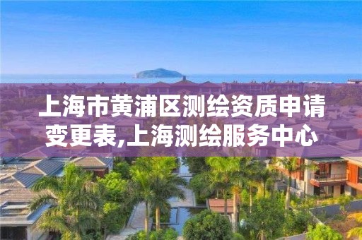 上海市黄浦区测绘资质申请变更表,上海测绘服务中心