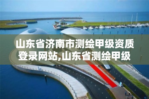 山东省济南市测绘甲级资质登录网站,山东省测绘甲级资质单位