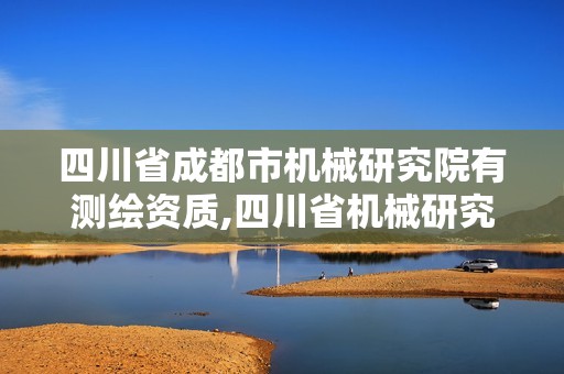 四川省成都市机械研究院有测绘资质,四川省机械研究设计院集团有限公司招聘。