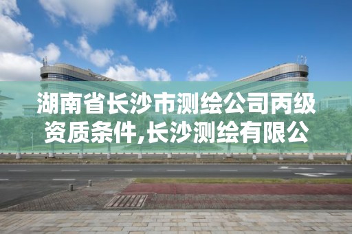 湖南省长沙市测绘公司丙级资质条件,长沙测绘有限公司联系电话