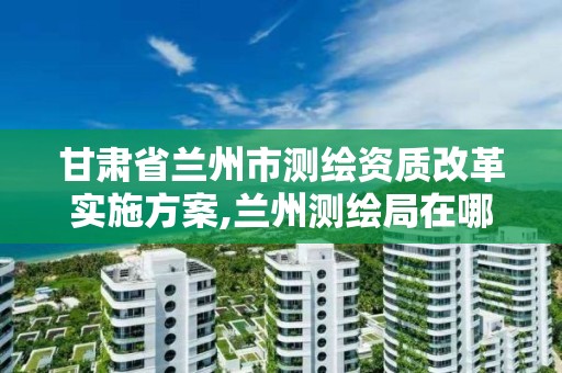 甘肃省兰州市测绘资质改革实施方案,兰州测绘局在哪儿