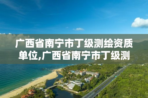 广西省南宁市丁级测绘资质单位,广西省南宁市丁级测绘资质单位有哪些