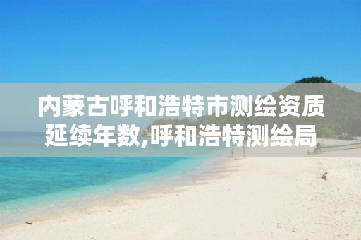 内蒙古呼和浩特市测绘资质延续年数,呼和浩特测绘局电话