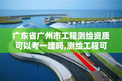 广东省广州市工程测绘资质可以考一建吗,测绘工程可以考一级建造师吗。