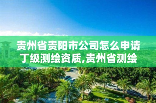 贵州省贵阳市公司怎么申请丁级测绘资质,贵州省测绘项目备案管理规定