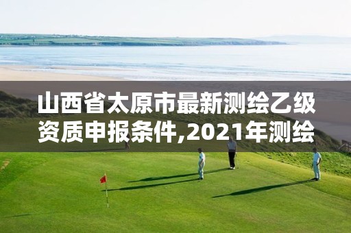 山西省太原市最新测绘乙级资质申报条件,2021年测绘乙级资质申报条件。