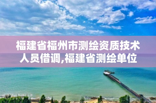 福建省福州市测绘资质技术人员借调,福建省测绘单位名单