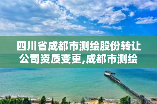 四川省成都市测绘股份转让公司资质变更,成都市测绘管理办法。