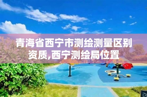 青海省西宁市测绘测量区别资质,西宁测绘局位置