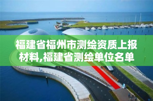 福建省福州市测绘资质上报材料,福建省测绘单位名单