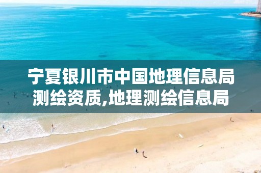 宁夏银川市中国地理信息局测绘资质,地理测绘信息局什么性质的单位。