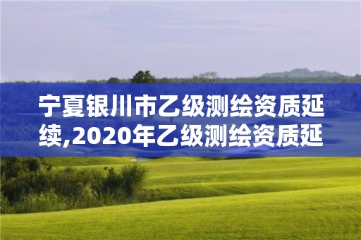 宁夏银川市乙级测绘资质延续,2020年乙级测绘资质延期