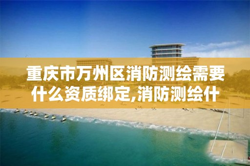 重庆市万州区消防测绘需要什么资质绑定,消防测绘什么用处。