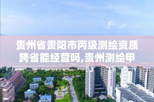 贵州省贵阳市丙级测绘资质跨省能经营吗,贵州测绘甲级资质单位。