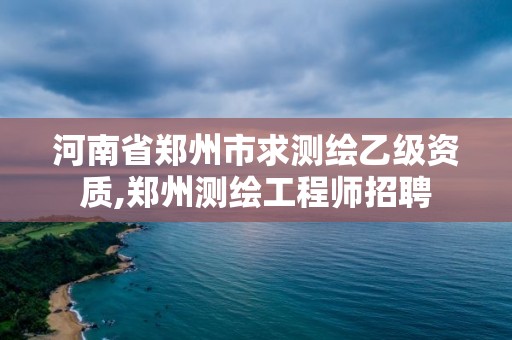 河南省郑州市求测绘乙级资质,郑州测绘工程师招聘