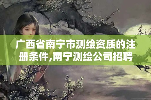 广西省南宁市测绘资质的注册条件,南宁测绘公司招聘信息网