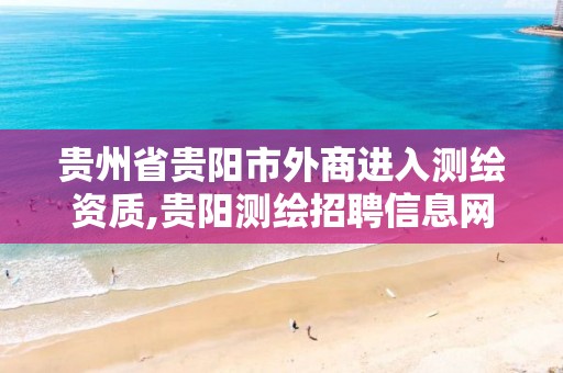 贵州省贵阳市外商进入测绘资质,贵阳测绘招聘信息网