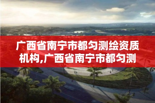 广西省南宁市都匀测绘资质机构,广西省南宁市都匀测绘资质机构电话