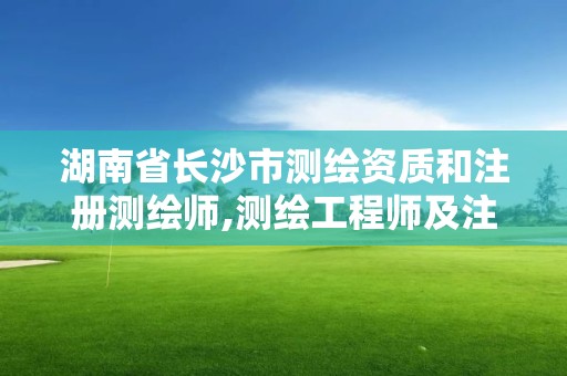 湖南省长沙市测绘资质和注册测绘师,测绘工程师及注册测绘师