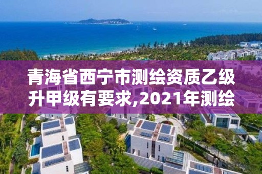 青海省西宁市测绘资质乙级升甲级有要求,2021年测绘乙级资质。