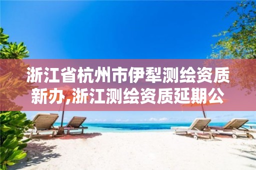 浙江省杭州市伊犁测绘资质新办,浙江测绘资质延期公告