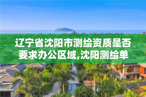 辽宁省沈阳市测绘资质是否要求办公区域,沈阳测绘单位招聘