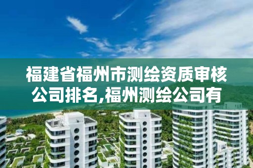 福建省福州市测绘资质审核公司排名,福州测绘公司有几家