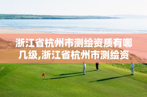 浙江省杭州市测绘资质有哪几级,浙江省杭州市测绘资质有哪几级的