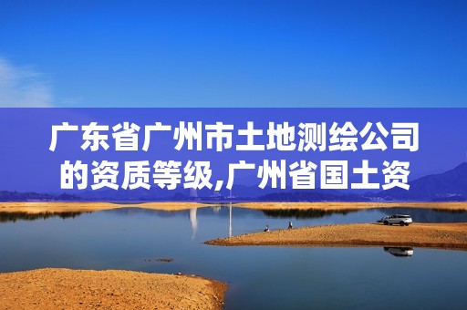 广东省广州市土地测绘公司的资质等级,广州省国土资源测绘院买地。