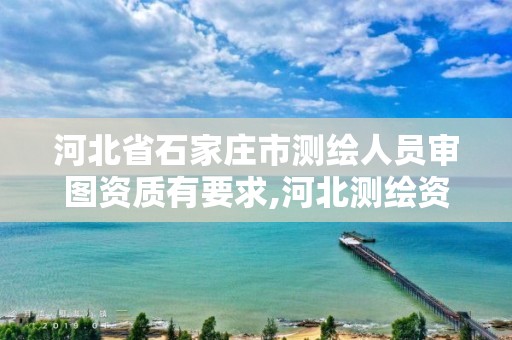 河北省石家庄市测绘人员审图资质有要求,河北测绘资质审批。