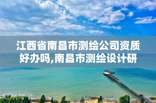 江西省南昌市测绘公司资质好办吗,南昌市测绘设计研究院招聘