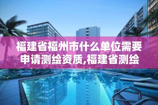 福建省福州市什么单位需要申请测绘资质,福建省测绘收费标准。