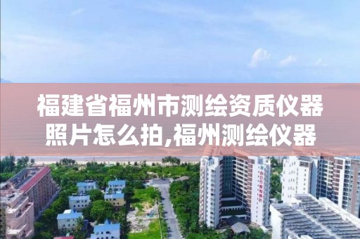 福建省福州市测绘资质仪器照片怎么拍,福州测绘仪器哪里买