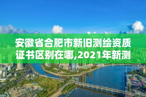 安徽省合肥市新旧测绘资质证书区别在哪,2021年新测绘资质。