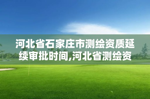 河北省石家庄市测绘资质延续审批时间,河北省测绘资质延期公告