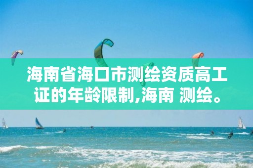 海南省海口市测绘资质高工证的年龄限制,海南 测绘。