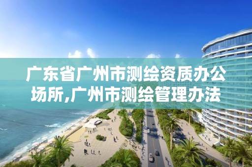 广东省广州市测绘资质办公场所,广州市测绘管理办法