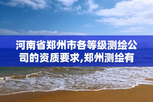 河南省郑州市各等级测绘公司的资质要求,郑州测绘有限公司。