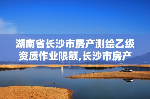 湖南省长沙市房产测绘乙级资质作业限额,长沙市房产测绘实施细则。