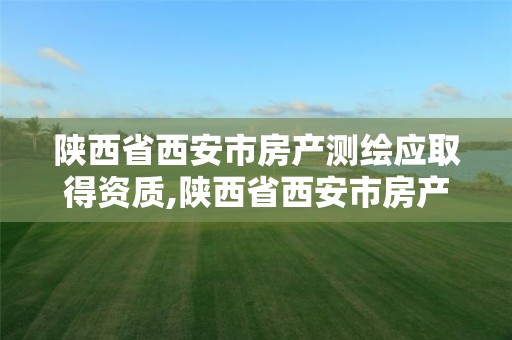 陕西省西安市房产测绘应取得资质,陕西省西安市房产测绘应取得资质的有哪些