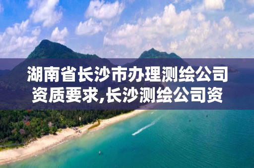 湖南省长沙市办理测绘公司资质要求,长沙测绘公司资质有哪家。