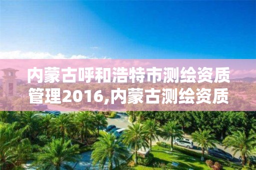 内蒙古呼和浩特市测绘资质管理2016,内蒙古测绘资质代办