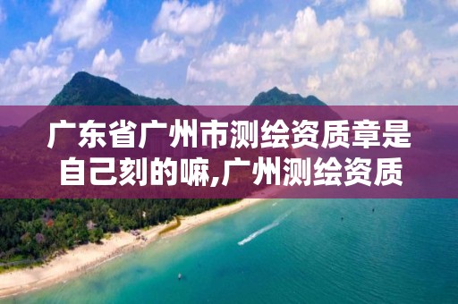 广东省广州市测绘资质章是自己刻的嘛,广州测绘资质代办。