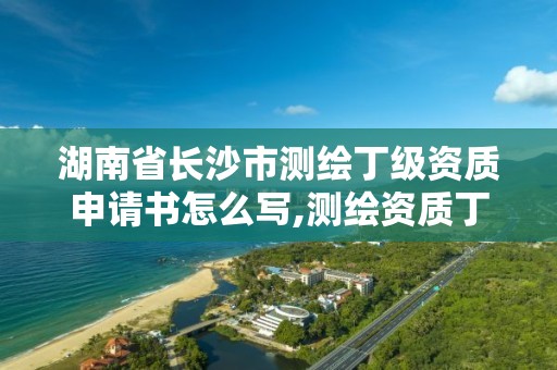 湖南省长沙市测绘丁级资质申请书怎么写,测绘资质丁级是什么意思。