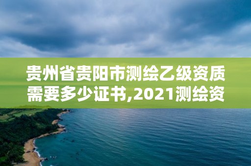 贵州省贵阳市测绘乙级资质需要多少证书,2021测绘资质乙级人员要求